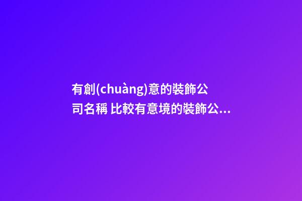 有創(chuàng)意的裝飾公司名稱 比較有意境的裝飾公司名字-第1張-公司起名-玄機(jī)派